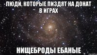 люди, которые пиздят на донат в играх нищеброды ебаные