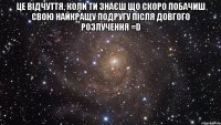 це відчуття, коли ти знаєш що скоро побачиш свою найкращу подругу після довгого розлучення =d 