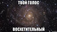 твой голос восхетительный