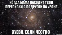 когда мама находит твои переписки с подругой на уроке хуево, если честно