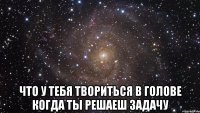  что у тебя твориться в голове когда ты решаеш задачу