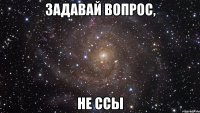 задавай вопрос, не ссы