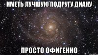 иметь лучшую подругу диану просто офигенно