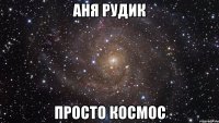 аня рудик просто космос