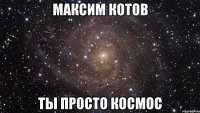 максим котов ты просто космос