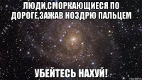 люди,сморкающиеся по дороге,зажав ноздрю пальцем убейтесь нахуй!