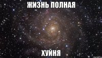 жизнь полная хуйня