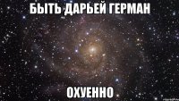 быть дарьей герман охуенно