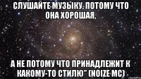 слушайте музыку, потому что она хорошая, а не потому что принадлежит к какому-то стилю” (noize mc)