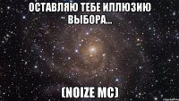 оставляю тебе иллюзию выбора… (noize mc)