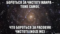 бороться за чистоту жанра – тоже самое, что бороться за расовую чистоту (noize mc)