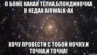 о боже какая тёлка,блондиночка в кедах airwalk-ах хочу провести с тобой ночку,и точка,и точка!