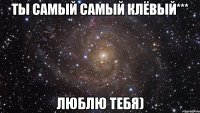 ты самый самый клёвый*** люблю тебя)