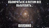 обожраться, а потом все выблевать... охуенно