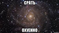 срать охуенно