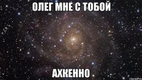 олег мне с тобой ахкенно