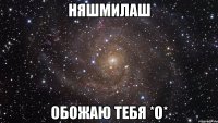 няшмилаш обожаю тебя *о*