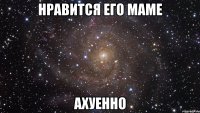 нравится его маме ахуенно