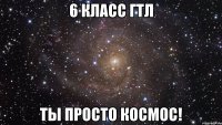 6 класс гтл ты просто космос!