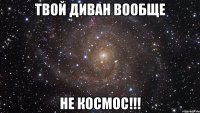 твой диван вообще не космос!!!