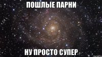 пошлые парни ну просто супер