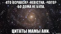 -хто всрався? -невiстка. -чого? -бо дома не була. цитаты мамы ани.