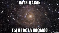 катя давай ты проста космос