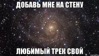 добавь мне на стену любимый трек свой