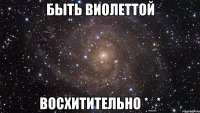 быть виолеттой восхитительно *_*