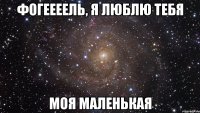 фогеееель, я люблю тебя моя маленькая