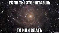 если ты это читаешь то иди спать