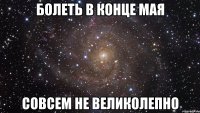 болеть в конце мая совсем не великолепно