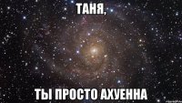 таня, ты просто ахуенна