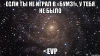 если ты не играл в «бумз!», у тебя не было <evp