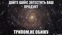 дайте шанс затестить ваш продукт трипом не обижу