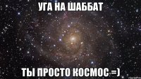 уга на шаббат ты просто космос =)