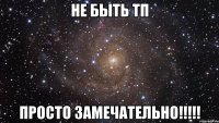 не быть тп просто замечательно!!!