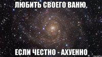 любить своего ваню, если честно - ахуенно