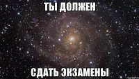 ты должен сдать экзамены