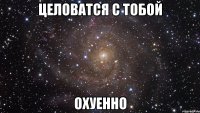 целоватся с тобой охуенно