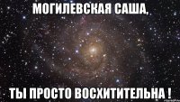 могилевская саша, ты просто восхитительна !