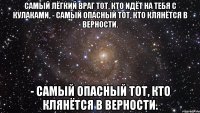 самый лёгкий враг тот, кто идёт на тебя с кулаками, - самый опасный тот, кто клянётся в верности. - самый опасный тот, кто клянётся в верности.