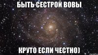 быть сестрой вовы круто если честно)