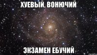 хуевый, вонючий экзамен ебучий