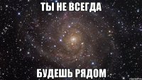 ты не всегда будешь рядом