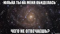 юлька ты на меня обиделась* чего не отвечаешь?