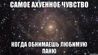 самое ахуенное чувство когда обнимаешь любимую паню