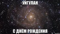 уйгулан с днём рождения