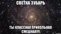 светка зубарь ты классная прикольная смешная!!!