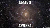 ебать я ахуенна